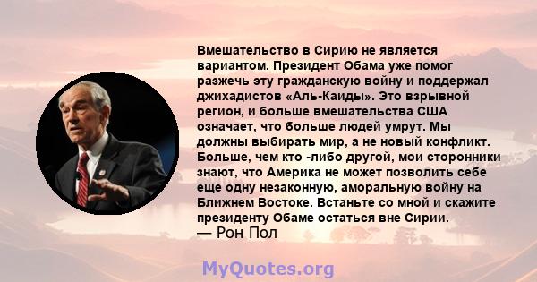 Вмешательство в Сирию не является вариантом. Президент Обама уже помог разжечь эту гражданскую войну и поддержал джихадистов «Аль-Каиды». Это взрывной регион, и больше вмешательства США означает, что больше людей умрут. 