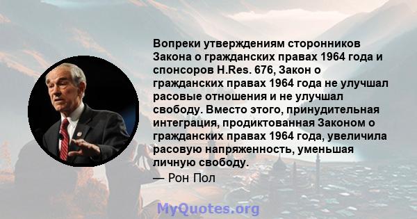 Вопреки утверждениям сторонников Закона о гражданских правах 1964 года и спонсоров H.Res. 676, Закон о гражданских правах 1964 года не улучшал расовые отношения и не улучшал свободу. Вместо этого, принудительная