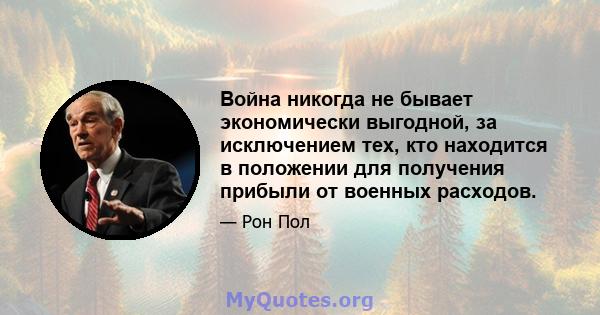 Война никогда не бывает экономически выгодной, за исключением тех, кто находится в положении для получения прибыли от военных расходов.