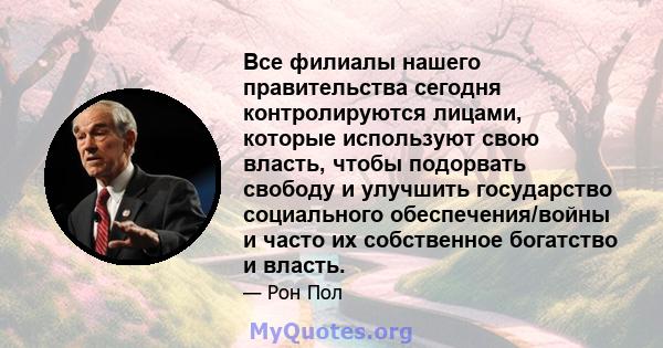 Все филиалы нашего правительства сегодня контролируются лицами, которые используют свою власть, чтобы подорвать свободу и улучшить государство социального обеспечения/войны и часто их собственное богатство и власть.