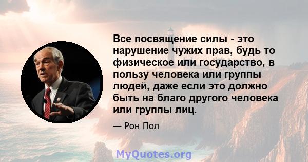 Все посвящение силы - это нарушение чужих прав, будь то физическое или государство, в пользу человека или группы людей, даже если это должно быть на благо другого человека или группы лиц.