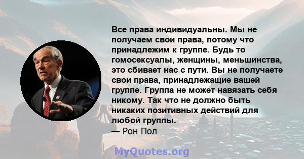 Все права индивидуальны. Мы не получаем свои права, потому что принадлежим к группе. Будь то гомосексуалы, женщины, меньшинства, это сбивает нас с пути. Вы не получаете свои права, принадлежащие вашей группе. Группа не