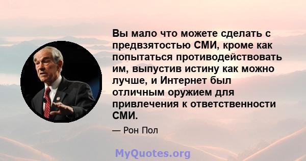 Вы мало что можете сделать с предвзятостью СМИ, кроме как попытаться противодействовать им, выпустив истину как можно лучше, и Интернет был отличным оружием для привлечения к ответственности СМИ.