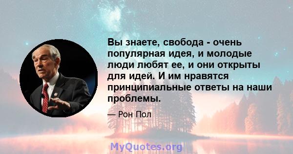 Вы знаете, свобода - очень популярная идея, и молодые люди любят ее, и они открыты для идей. И им нравятся принципиальные ответы на наши проблемы.