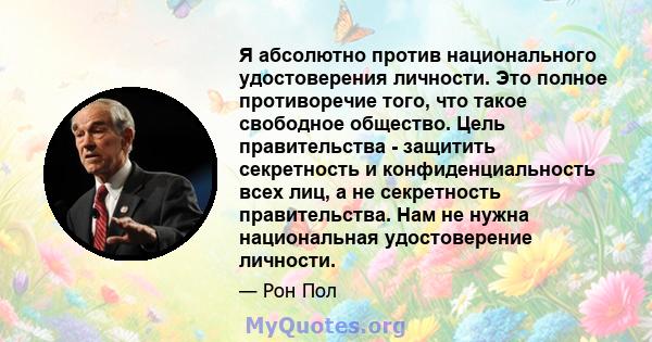 Я абсолютно против национального удостоверения личности. Это полное противоречие того, что такое свободное общество. Цель правительства - защитить секретность и конфиденциальность всех лиц, а не секретность