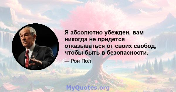 Я абсолютно убежден, вам никогда не придется отказываться от своих свобод, чтобы быть в безопасности.