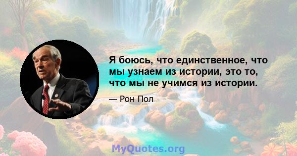 Я боюсь, что единственное, что мы узнаем из истории, это то, что мы не учимся из истории.