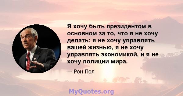 Я хочу быть президентом в основном за то, что я не хочу делать: я не хочу управлять вашей жизнью, я не хочу управлять экономикой, и я не хочу полиции мира.