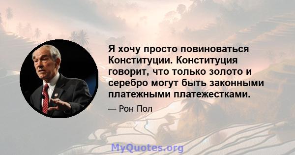 Я хочу просто повиноваться Конституции. Конституция говорит, что только золото и серебро могут быть законными платежными платежестками.