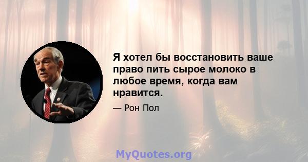 Я хотел бы восстановить ваше право пить сырое молоко в любое время, когда вам нравится.