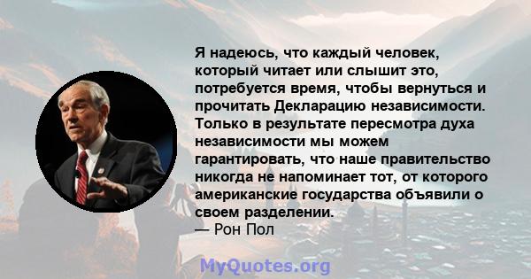 Я надеюсь, что каждый человек, который читает или слышит это, потребуется время, чтобы вернуться и прочитать Декларацию независимости. Только в результате пересмотра духа независимости мы можем гарантировать, что наше