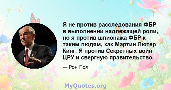 Я не против расследования ФБР в выполнении надлежащей роли, но я против шпионажа ФБР к таким людям, как Мартин Лютер Кинг. Я против Секретных войн ЦРУ и свергную правительство.