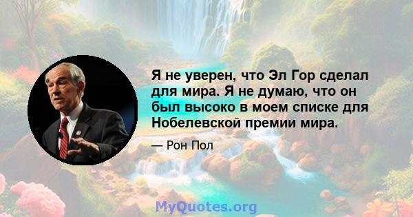 Я не уверен, что Эл Гор сделал для мира. Я не думаю, что он был высоко в моем списке для Нобелевской премии мира.