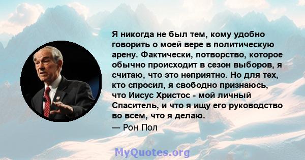 Я никогда не был тем, кому удобно говорить о моей вере в политическую арену. Фактически, потворство, которое обычно происходит в сезон выборов, я считаю, что это неприятно. Но для тех, кто спросил, я свободно признаюсь, 