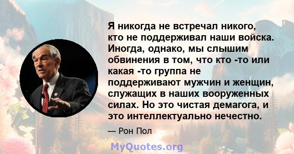 Я никогда не встречал никого, кто не поддерживал наши войска. Иногда, однако, мы слышим обвинения в том, что кто -то или какая -то группа не поддерживают мужчин и женщин, служащих в наших вооруженных силах. Но это