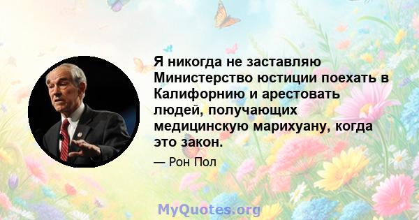 Я никогда не заставляю Министерство юстиции поехать в Калифорнию и арестовать людей, получающих медицинскую марихуану, когда это закон.