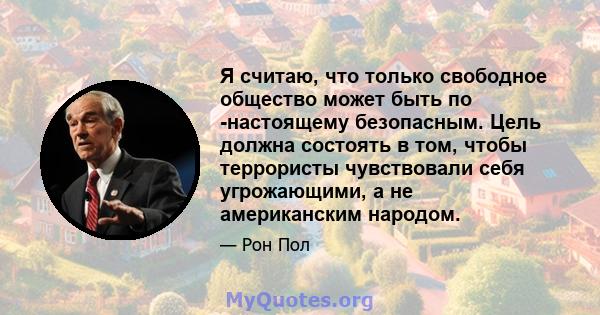 Я считаю, что только свободное общество может быть по -настоящему безопасным. Цель должна состоять в том, чтобы террористы чувствовали себя угрожающими, а не американским народом.