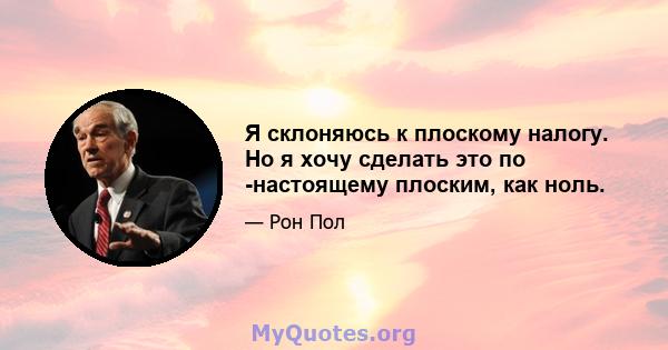 Я склоняюсь к плоскому налогу. Но я хочу сделать это по -настоящему плоским, как ноль.