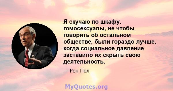 Я скучаю по шкафу. гомосексуалы, не чтобы говорить об остальном обществе, были гораздо лучше, когда социальное давление заставило их скрыть свою деятельность.