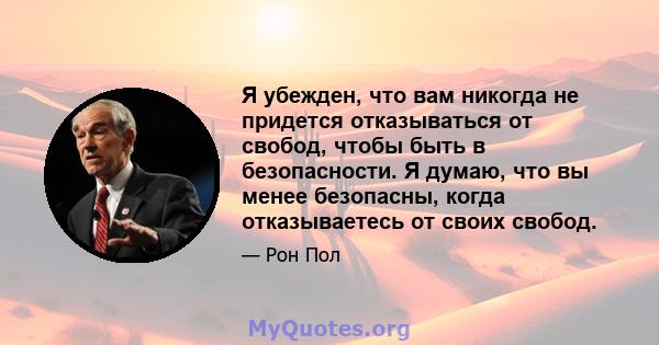 Я убежден, что вам никогда не придется отказываться от свобод, чтобы быть в безопасности. Я думаю, что вы менее безопасны, когда отказываетесь от своих свобод.