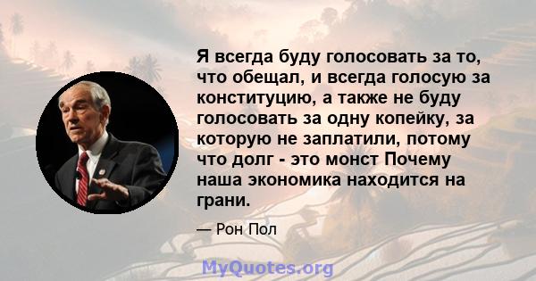 Я всегда буду голосовать за то, что обещал, и всегда голосую за конституцию, а также не буду голосовать за одну копейку, за которую не заплатили, потому что долг - это монст Почему наша экономика находится на грани.