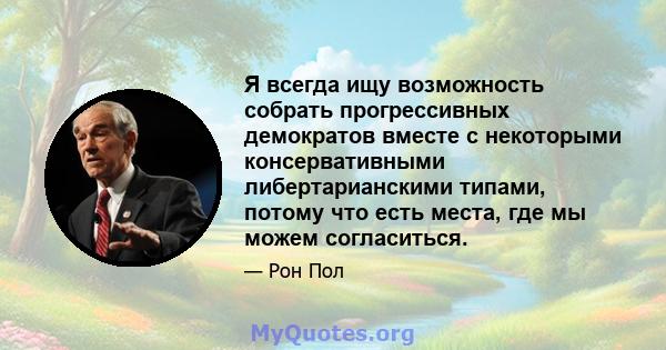 Я всегда ищу возможность собрать прогрессивных демократов вместе с некоторыми консервативными либертарианскими типами, потому что есть места, где мы можем согласиться.