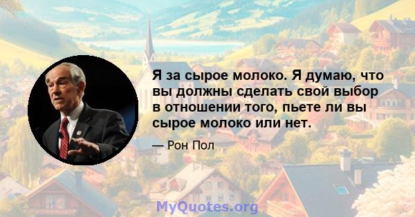 Я за сырое молоко. Я думаю, что вы должны сделать свой выбор в отношении того, пьете ли вы сырое молоко или нет.