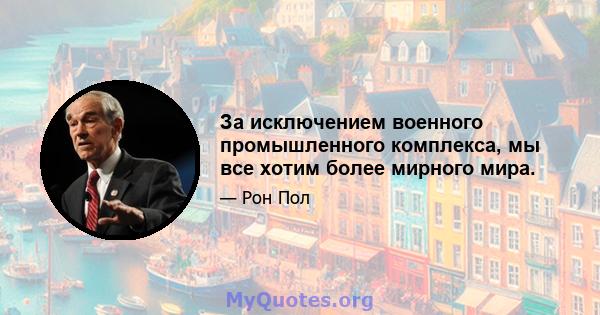 За исключением военного промышленного комплекса, мы все хотим более мирного мира.