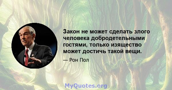 Закон не может сделать злого человека добродетельными гостями, только изящество может достичь такой вещи.