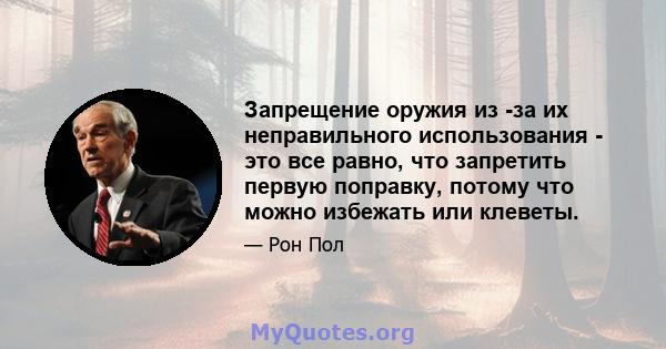 Запрещение оружия из -за их неправильного использования - это все равно, что запретить первую поправку, потому что можно избежать или клеветы.