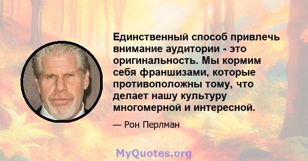 Единственный способ привлечь внимание аудитории - это оригинальность. Мы кормим себя франшизами, которые противоположны тому, что делает нашу культуру многомерной и интересной.