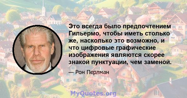 Это всегда было предпочтением Гильермо, чтобы иметь столько же, насколько это возможно, и что цифровые графические изображения являются скорее знакой пунктуации, чем заменой.