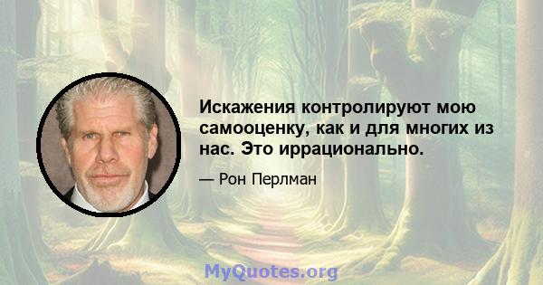 Искажения контролируют мою самооценку, как и для многих из нас. Это иррационально.