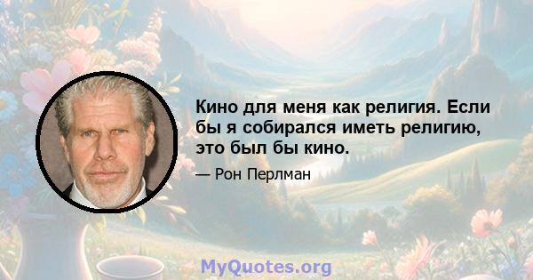 Кино для меня как религия. Если бы я собирался иметь религию, это был бы кино.