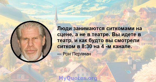 Люди занимаются ситкомами на сцене, а не в театре. Вы идете в театр, и как будто вы смотрели ситком в 8:30 на 4 -м канале.