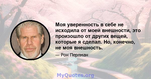 Моя уверенность в себе не исходила от моей внешности, это произошло от других вещей, которые я сделал. Но, конечно, не моя внешность.