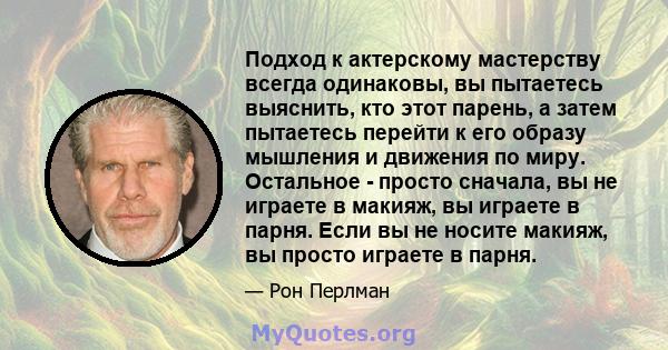 Подход к актерскому мастерству всегда одинаковы, вы пытаетесь выяснить, кто этот парень, а затем пытаетесь перейти к его образу мышления и движения по миру. Остальное - просто сначала, вы не играете в макияж, вы играете 