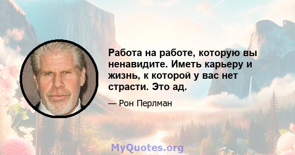 Работа на работе, которую вы ненавидите. Иметь карьеру и жизнь, к которой у вас нет страсти. Это ад.