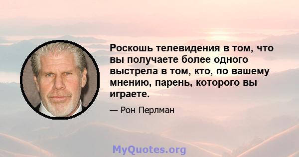 Роскошь телевидения в том, что вы получаете более одного выстрела в том, кто, по вашему мнению, парень, которого вы играете.