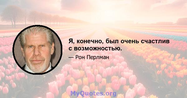 Я, конечно, был очень счастлив с возможностью.