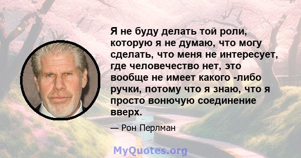 Я не буду делать той роли, которую я не думаю, что могу сделать, что меня не интересует, где человечество нет, это вообще не имеет какого -либо ручки, потому что я знаю, что я просто вонючую соединение вверх.