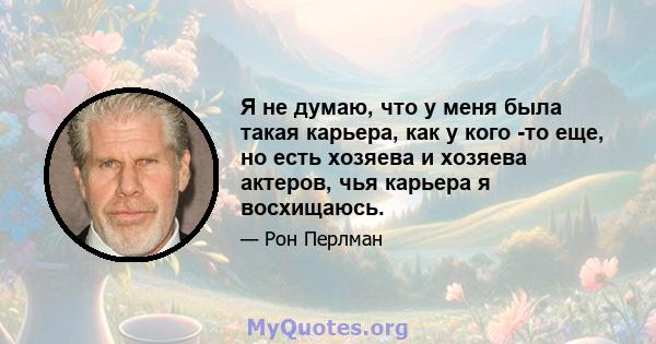 Я не думаю, что у меня была такая карьера, как у кого -то еще, но есть хозяева и хозяева актеров, чья карьера я восхищаюсь.