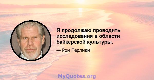 Я продолжаю проводить исследования в области байкерской культуры.