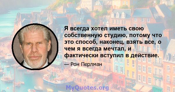 Я всегда хотел иметь свою собственную студию, потому что это способ, наконец, взять все, о чем я всегда мечтал, и фактически вступил в действие.