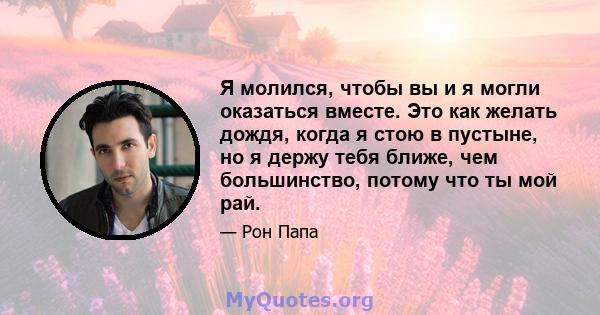 Я молился, чтобы вы и я могли оказаться вместе. Это как желать дождя, когда я стою в пустыне, но я держу тебя ближе, чем большинство, потому что ты мой рай.