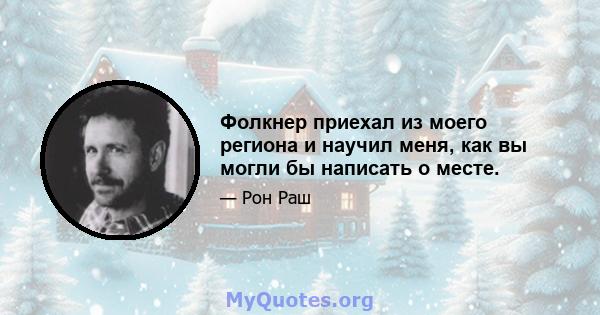 Фолкнер приехал из моего региона и научил меня, как вы могли бы написать о месте.