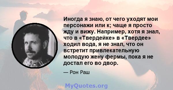 Иногда я знаю, от чего уходят мои персонажи или к; чаще я просто жду и вижу. Например, хотя я знал, что в «Твердейке» в «Твердее» ходил вода, я не знал, что он встретит привлекательную молодую жену фермы, пока я не