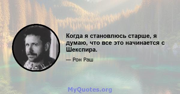 Когда я становлюсь старше, я думаю, что все это начинается с Шекспира.