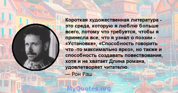 Короткая художественная литература - это среда, которую я люблю больше всего, потому что требуется, чтобы я принесла все, что я узнал о поэзии - «Установке», «Способность говорить что -то максимально ярко», но также и