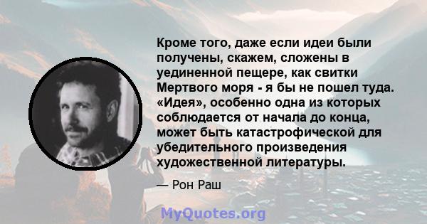 Кроме того, даже если идеи были получены, скажем, сложены в уединенной пещере, как свитки Мертвого моря - я бы не пошел туда. «Идея», особенно одна из которых соблюдается от начала до конца, может быть катастрофической